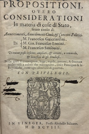  Guicciardini Francesco - Lottini Gio. Francesco - Sansovino Francesco Propositioni, overo considerationi in materia di cose di Stato, sotto titolo di Avvertimenti, Avvedimenti civili & Concetti politici... Nelle quali si contengono, leggi, regole, precetti, & sentenze molto utili a coloro che maneggiano, cos&igrave; i Prencipati & le Republiche, come ogni altra sorte di governo 1598 in Vinegia presso Altobello Salicato